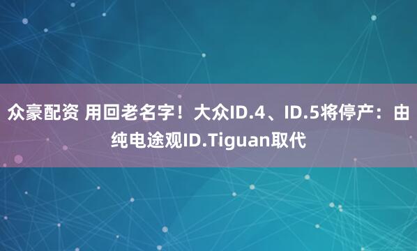 众豪配资 用回老名字！大众ID.4、ID.5将停产：由纯电途观ID.Tiguan取代
