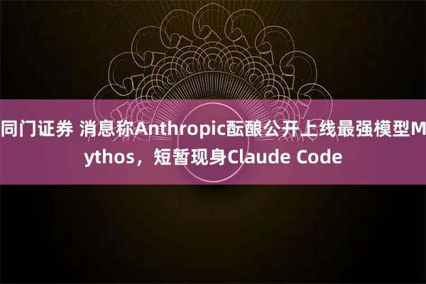 同门证券 消息称Anthropic酝酿公开上线最强模型Mythos，短暂现身Claude Code