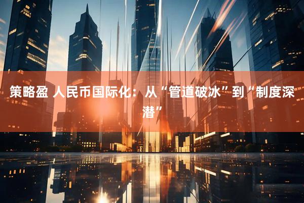 策略盈 人民币国际化：从“管道破冰”到“制度深潜”