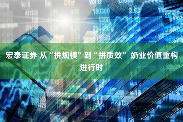 宏泰证券 从“拼规模”到“拼质效” 奶业价值重构进行时