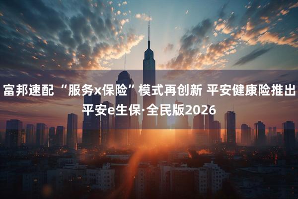 富邦速配 “服务x保险”模式再创新 平安健康险推出平安e生保·全民版2026
