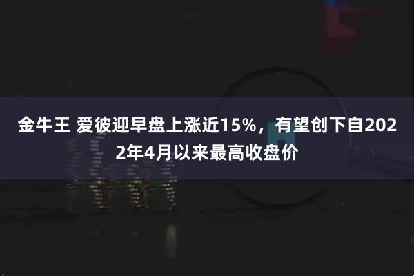 金牛王 爱彼迎早盘上涨近15%，有望创下自2022年4月以来最高收盘价