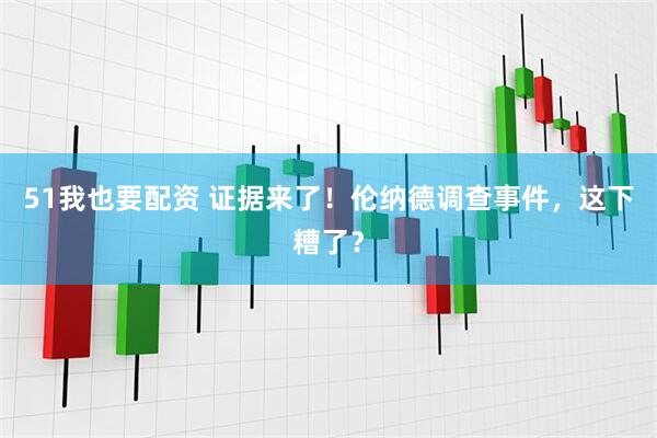 51我也要配资 证据来了！伦纳德调查事件，这下糟了？